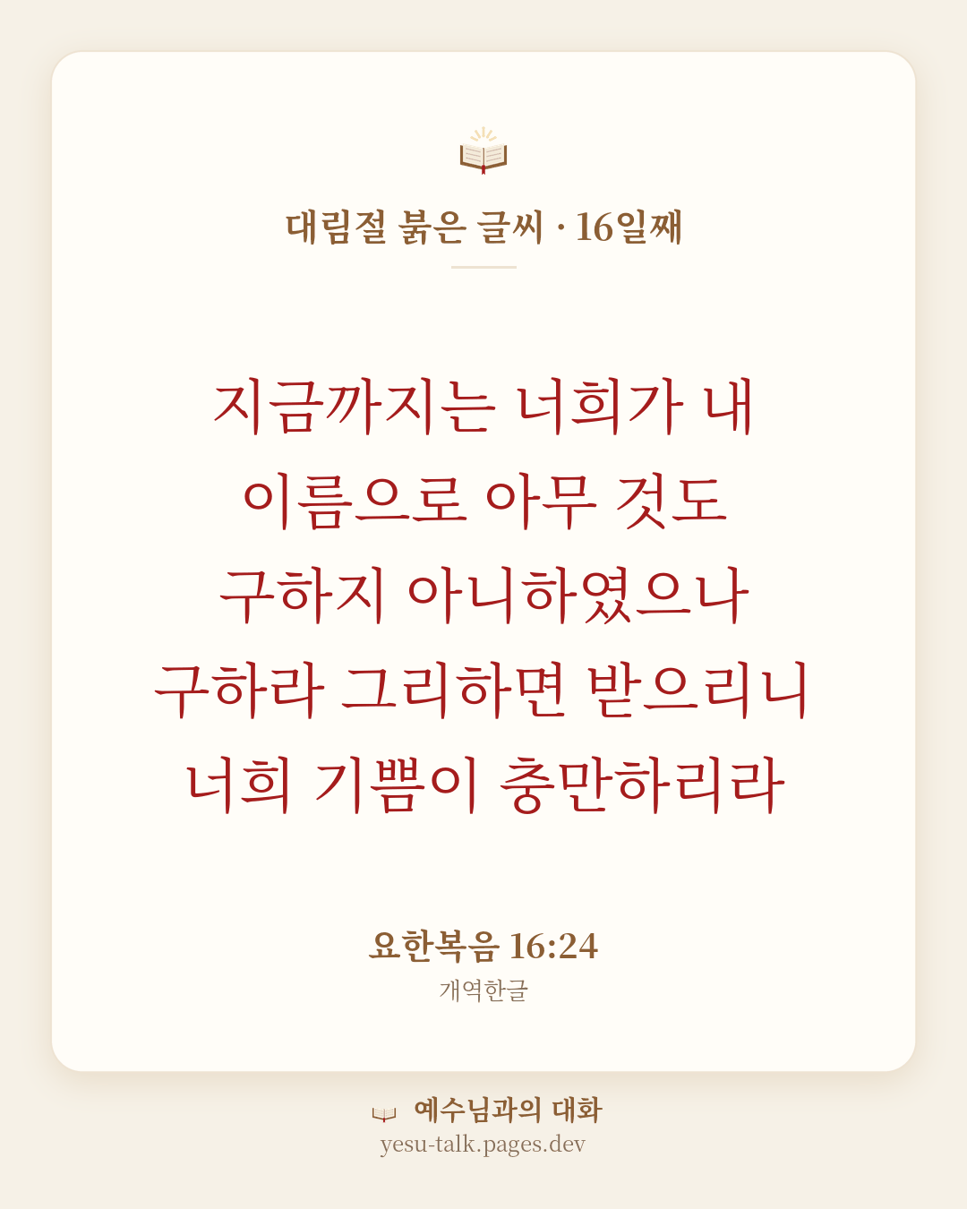말씀 카드: 대림절 붉은 글씨 · 16일째 — 지금까지는 너희가 내 이름으로 아무 것도 구하지 아니하였으나 구하라 그리하면 받으리니 너희 기쁨이 충만하리라 (요한복음 16:24)