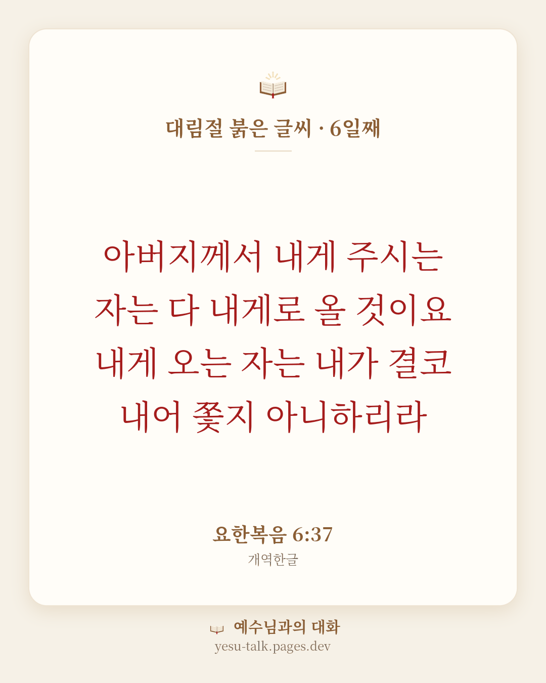 말씀 카드: 대림절 붉은 글씨 · 6일째 — 아버지께서 내게 주시는 자는 다 내게로 올 것이요 내게 오는 자는 내가 결코 내어 쫓지 아니하리라 (요한복음 6:37)