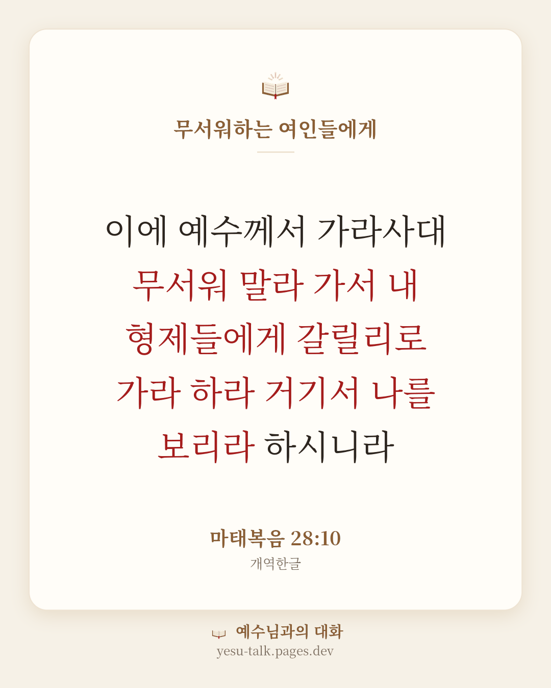 말씀 카드: 무서워하는 여인들에게 — 이에 예수께서 가라사대 무서워 말라 가서 내 형제들에게 갈릴리로 가라 하라 거기서 나를 보리라 하시니라 (마태복음 28:10)