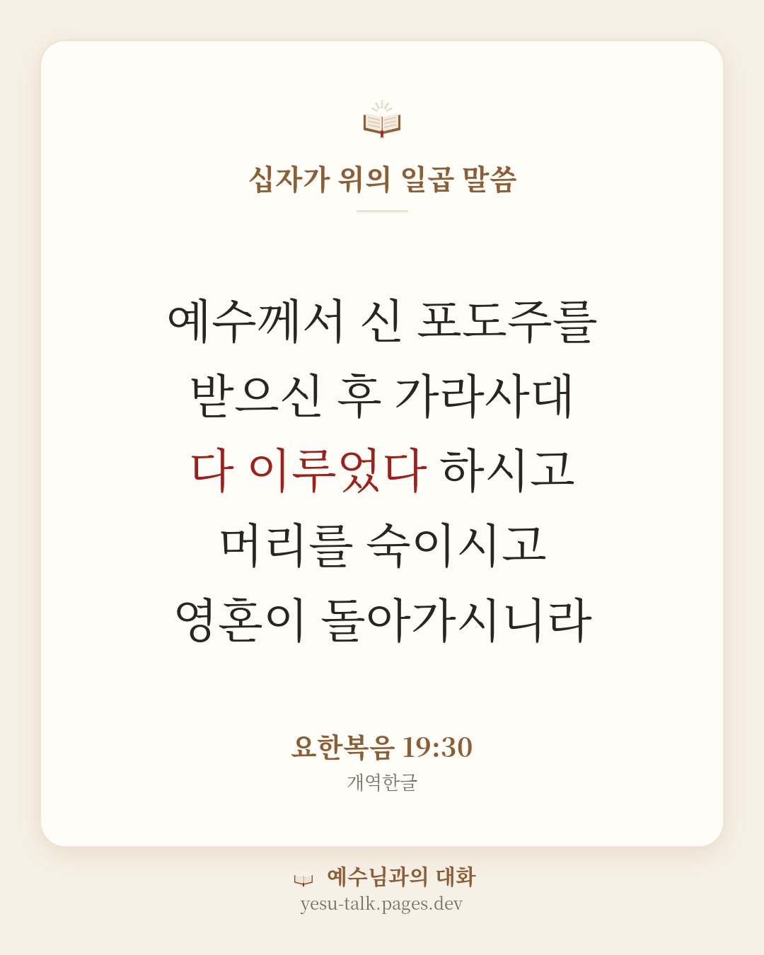 말씀 카드: 십자가 위의 일곱 말씀 — 예수께서 신 포도주를 받으신 후 가라사대 다 이루었다 하시고 머리를 숙이시고 영혼이 돌아가시니라 (요한복음 19:30)