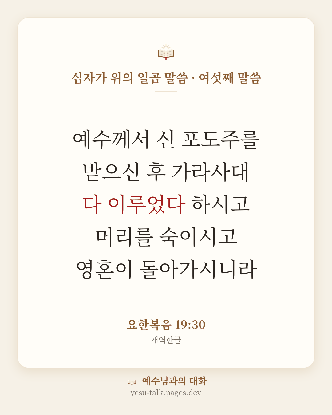 말씀 카드: 십자가 위의 일곱 말씀 · 여섯째 말씀 — 예수께서 신 포도주를 받으신 후 가라사대 다 이루었다 하시고 머리를 숙이시고 영혼이 돌아가시니라 (요한복음 19:30)
