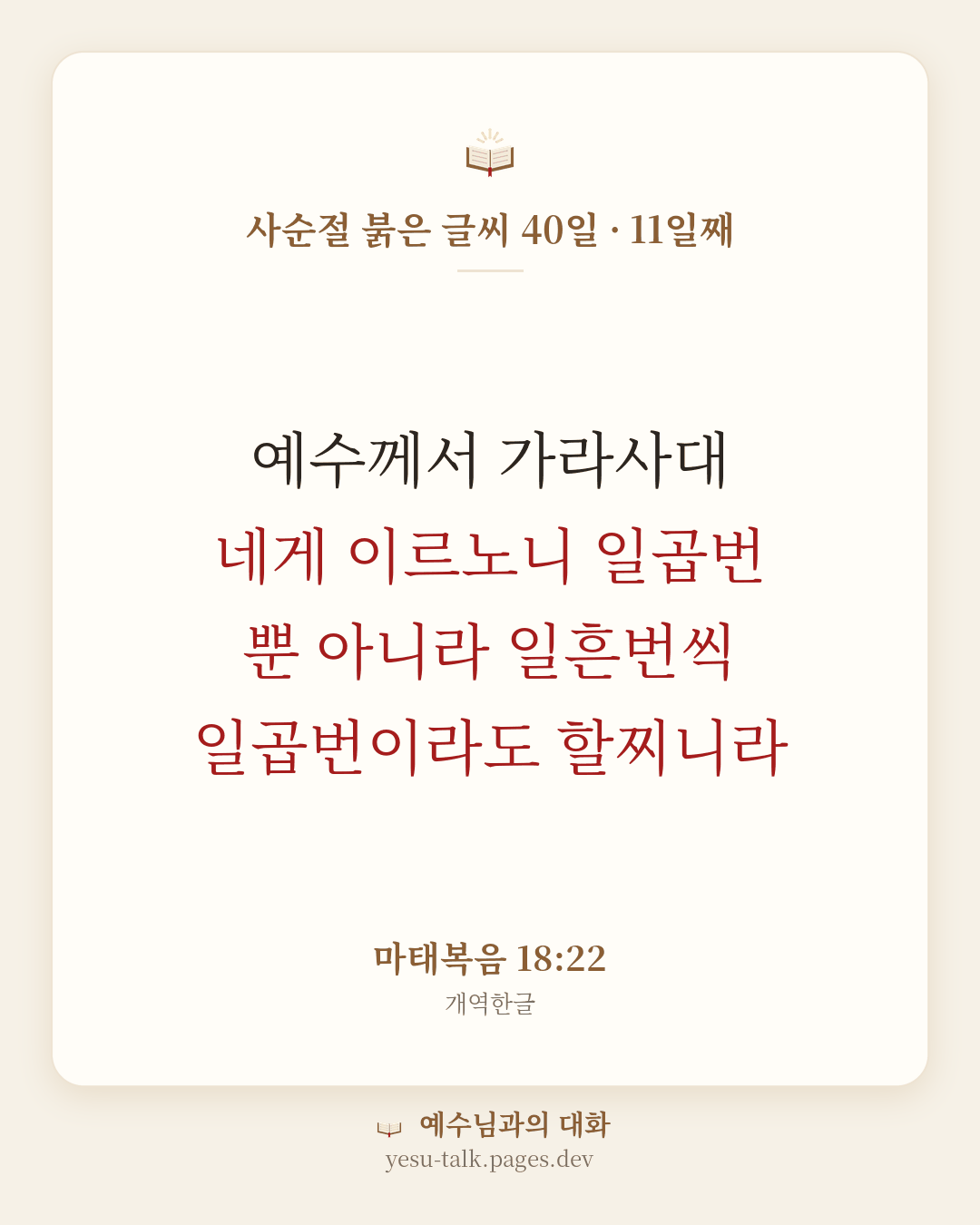 말씀 카드: 사순절 붉은 글씨 40일 · 11일째 — 예수께서 가라사대 네게 이르노니 일곱번 뿐 아니라 일흔번씩 일곱번이라도 할찌니라 (마태복음 18:22)