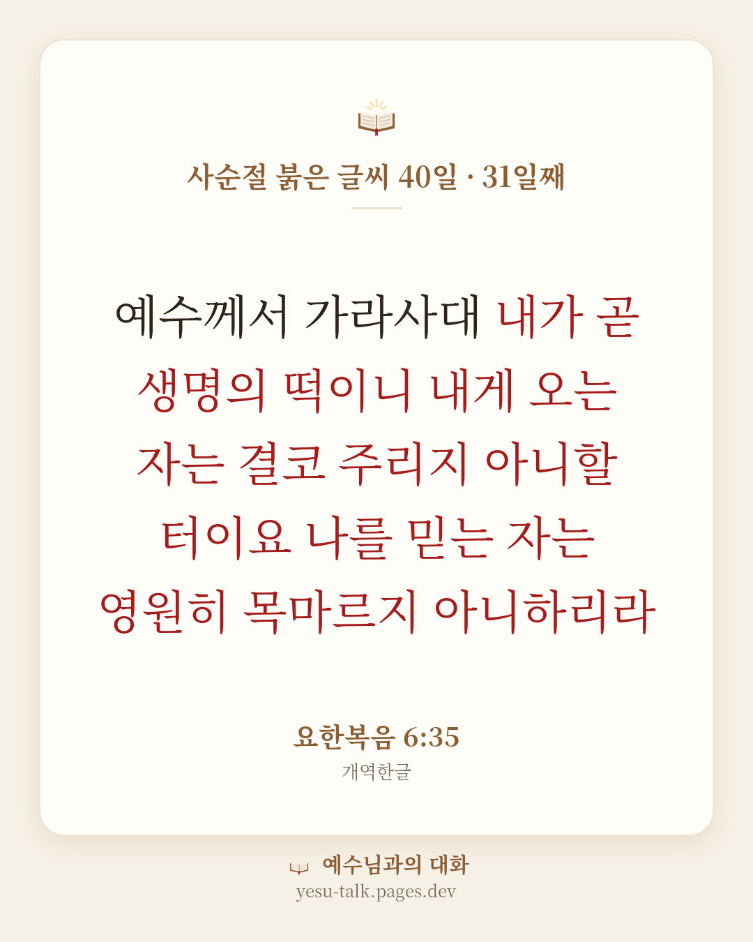 말씀 카드: 사순절 붉은 글씨 40일 · 31일째 — 예수께서 가라사대 내가 곧 생명의 떡이니 내게 오는 자는 결코 주리지 아니할 터이요 나를 믿는 자는 영원히 목마르지 아니하리라 (요한복음 6:35)