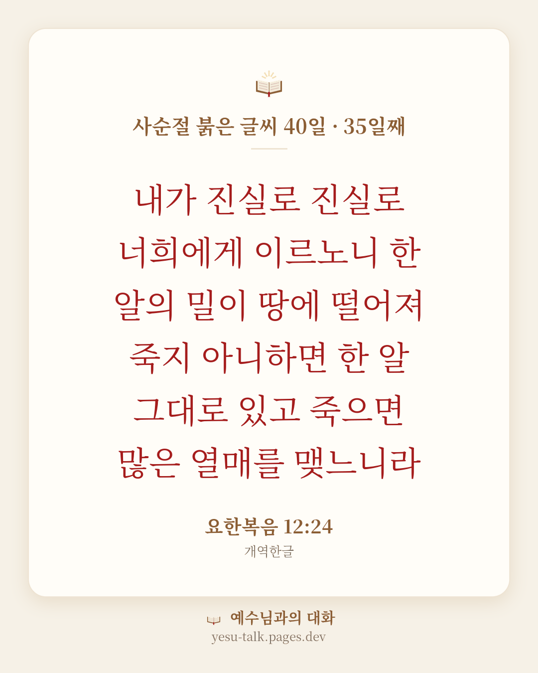 말씀 카드: 사순절 붉은 글씨 40일 · 35일째 — 내가 진실로 진실로 너희에게 이르노니 한 알의 밀이 땅에 떨어져 죽지 아니하면 한 알 그대로 있고 죽으면 많은 열매를 맺느니라 (요한복음 12:24)
