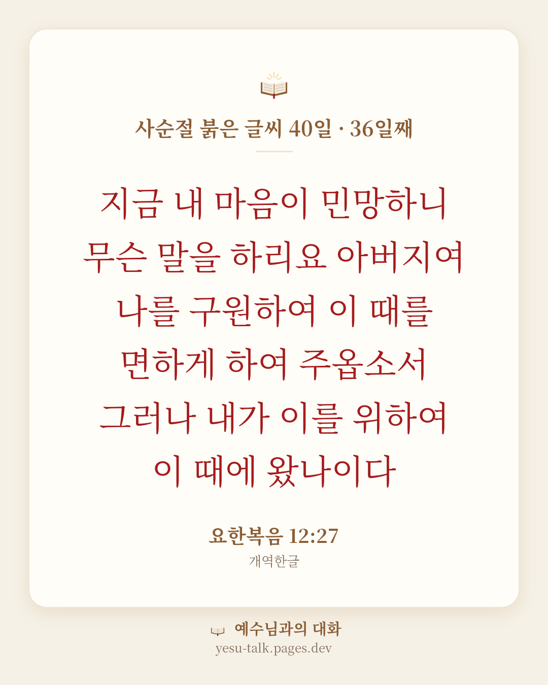 말씀 카드: 사순절 붉은 글씨 40일 · 36일째 — 지금 내 마음이 민망하니 무슨 말을 하리요 아버지여 나를 구원하여 이 때를 면하게 하여 주옵소서 그러나 내가 이를 위하여 이 때에 왔나이다 (요한복음 12:27)