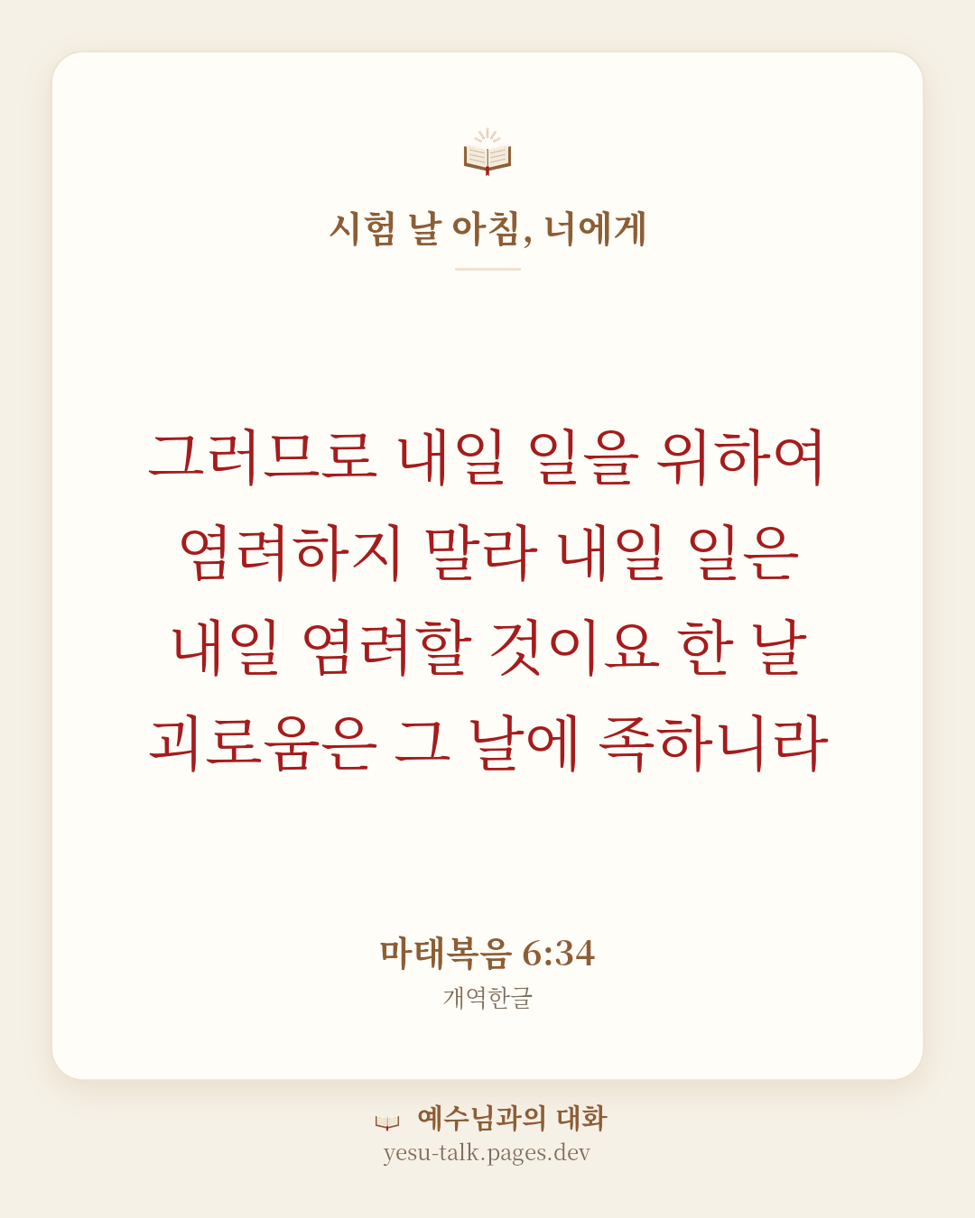 말씀 카드: 시험 날 아침, 너에게 — 그러므로 내일 일을 위하여 염려하지 말라 내일 일은 내일 염려할 것이요 한 날 괴로움은 그 날에 족하니라 (마태복음 6:34)