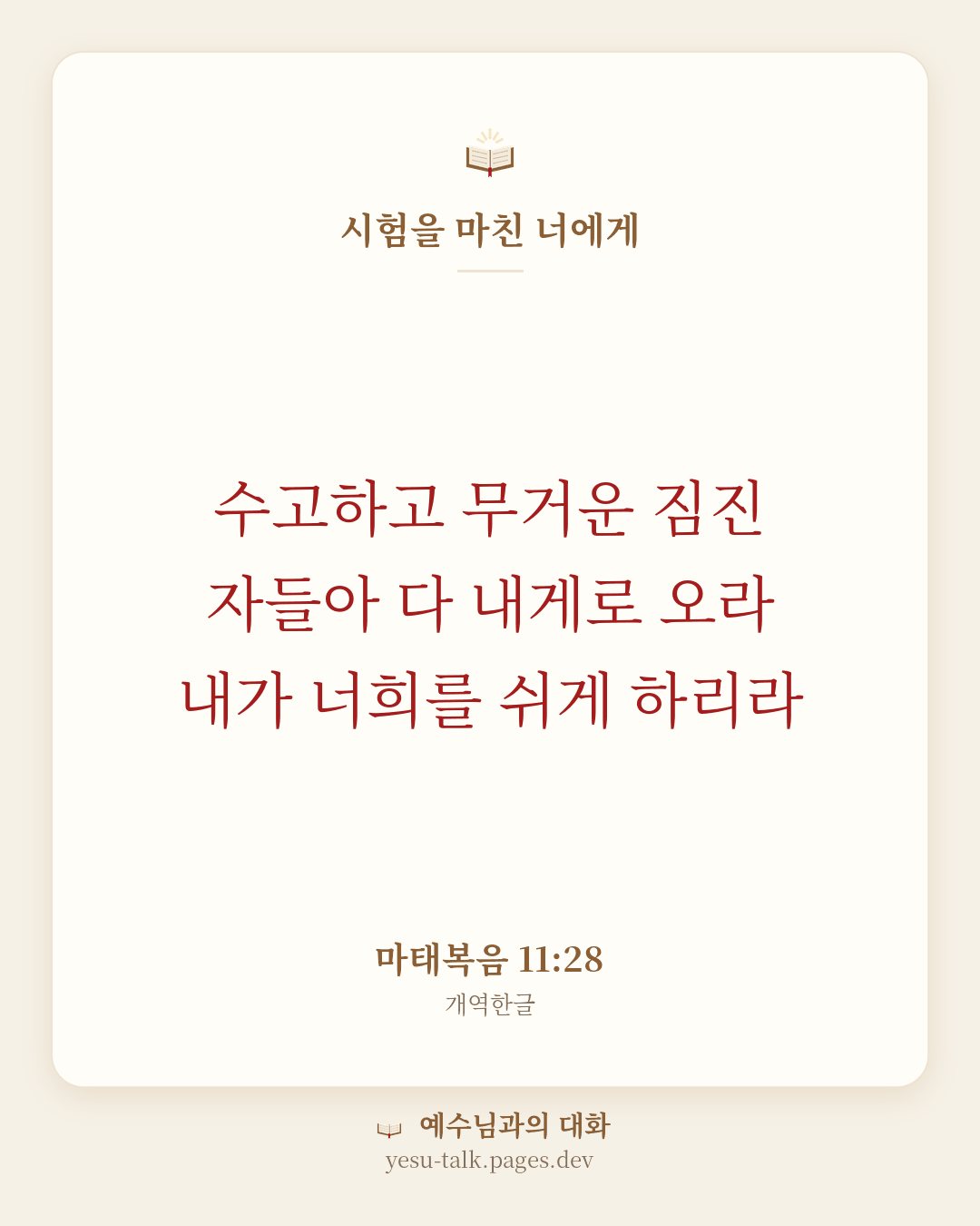 말씀 카드: 시험을 마친 너에게 — 수고하고 무거운 짐진 자들아 다 내게로 오라 내가 너희를 쉬게 하리라 (마태복음 11:28)