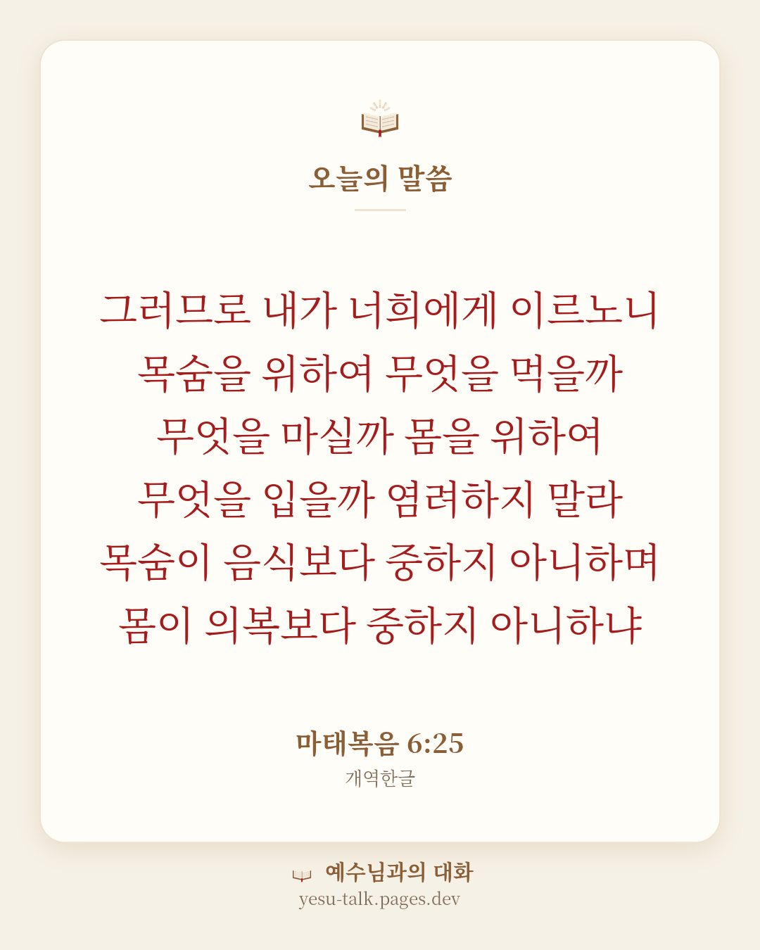 말씀 카드: 그러므로 내가 너희에게 이르노니 목숨을 위하여 무엇을 먹을까 무엇을 마실까 몸을 위하여 무엇을 입을까 염려하지 말라 목숨이 음식보다 중하지 아니하며 몸이 의복보다 중하지 아니하냐 (마태복음 6:25)